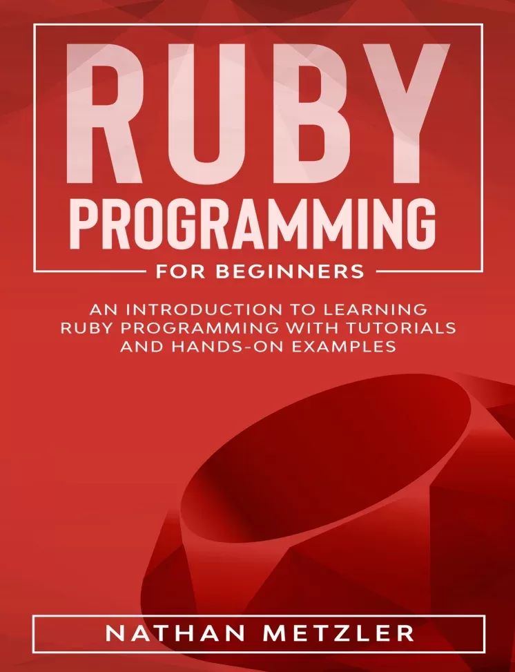 Ruby Programming for Beginners: An Introduction to Learning Ruby Programming with Tutorials and Hands-On Examples